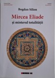 Mircea Eliade si misterul totalitatii &ndash; Bogdan Silion - Carte