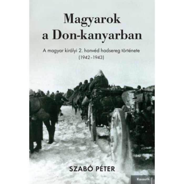 Magyarok a Don-kanyarban - A magyar kir&aacute;lyi 2. honv&eacute;d hadsereg t&ouml;rt&eacute;nete (1942-1943) - Szab&oacute; P&eacute;ter