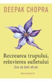 Recrearea trupului, reinvierea sufletului. Cum sa devii alt om - Deepak Chopra