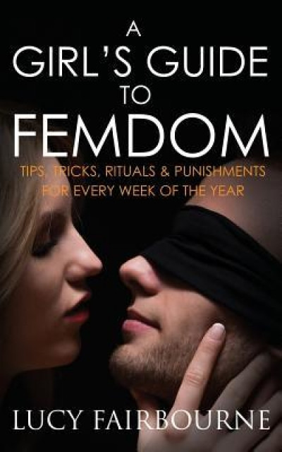 A Girl&#039;s Guide to Femdom: Tips, Tricks, Rituals and Punishments for Every Week of the Year