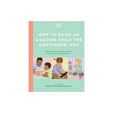 How to Raise an Amazing Child the Montessori Way: A Parent's Guide to Building Creativity, Confidence, and Independence