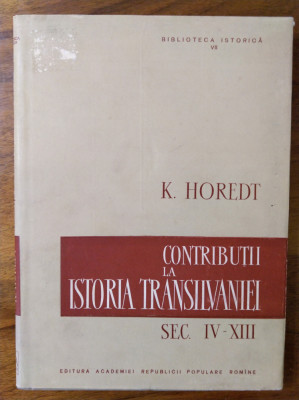 Contributii la istoria Transilvaniei in secolele IV-XIII / de K. Horedt foto