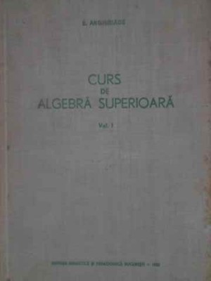 CURS DE ALGEBRA SUPERIOARA VOL.1-E. ARGHIRIADE-228608 foto