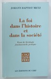 LA FOI DANS L 'HISTOIRE ET DANS LA SOCIETE , ESSAI DE THEOLOGIE FONDAMENTALE PRATIQUE par JOHANN BAPTIST METZ , 1999