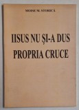 IISUS NU SI -A DUS PROPRIA CRUCE de MOISE M. STORICA , ANII '90