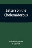 Letters on the Cholera Morbus.; Containing ample evidence that this disease, under whatever name known, cannot be transmitted from the persons of thos