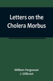 Letters on the Cholera Morbus.; Containing ample evidence that this disease, under whatever name known, cannot be transmitted from the persons of thos