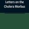 Letters on the Cholera Morbus.; Containing ample evidence that this disease, under whatever name known, cannot be transmitted from the persons of thos