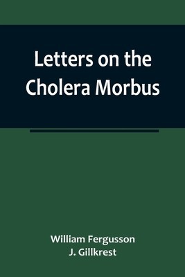 Letters on the Cholera Morbus.; Containing ample evidence that this disease, under whatever name known, cannot be transmitted from the persons of thos