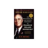 Traitor to His Class: The Privileged Life and Radical Presidency of Franklin Delano Roosevelt