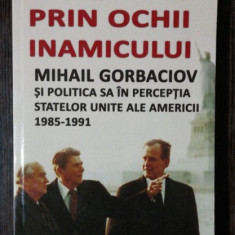 PRIN OCHII INAMICULUI - MIHAIL GORBACIOV SI POLITICA SA IN PERCEPTIA STATELOR UNITE ALE AMERICII 1985 -1991 - ALEXANDRU PURCARUS