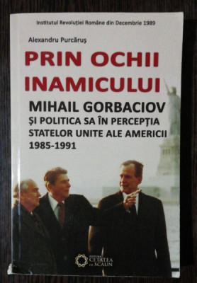 PRIN OCHII INAMICULUI - MIHAIL GORBACIOV SI POLITICA SA IN PERCEPTIA STATELOR UNITE ALE AMERICII 1985 -1991 - ALEXANDRU PURCARUS foto