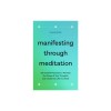 Manifesting Through Meditation: 100 Guided Practices to Harness the Power of Your Thoughts and Create the Life You Want