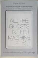 ALL THE GHOSTS IN THE MACHINE , ILLUSIONS OF IMMORTALITY IN THE DIGITAL AGE by ELAINE KASKET , 2019