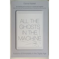 ALL THE GHOSTS IN THE MACHINE , ILLUSIONS OF IMMORTALITY IN THE DIGITAL AGE by ELAINE KASKET , 2019