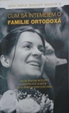 Cum sa intemeiem o familie ortodoxa. 250 de sfaturi intelepte pentru sot si sotie de la sfinti si mari duhovnici