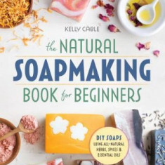 The Natural Soap Making Book for Beginners: Do-It-Yourself Soaps Using All-Natural Herbs, Spices, and Essential Oils