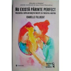 Nu exista parinte perfect. Prezentul copiilor nostri incepe cu trecutul nostru &ndash; Isabelle Filliozat