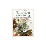 A Beginner's Guide to Terrarium Gardening: Succulents, Air Plants, Cacti, Moss and More! (Contains 51 Projects)