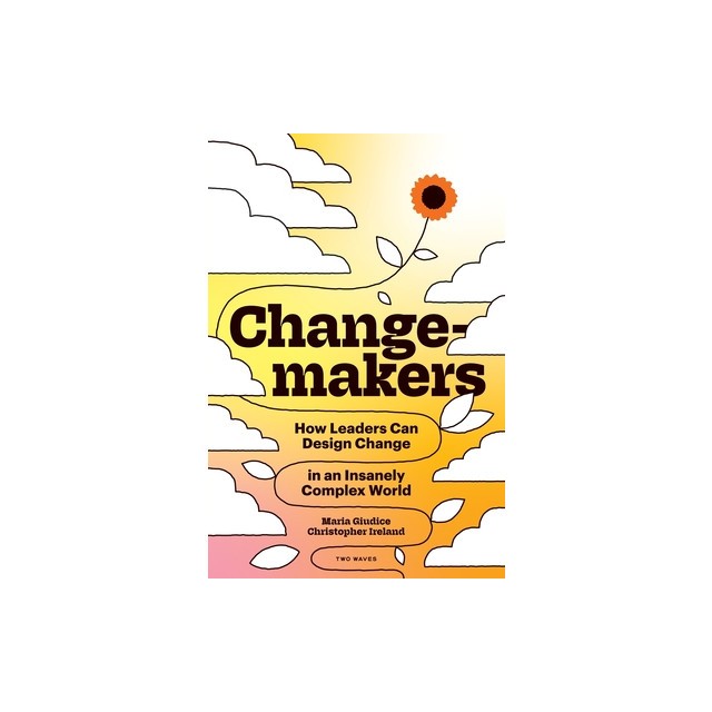 Changemakers: How Leaders Can Design Change in an Insanely Complex World