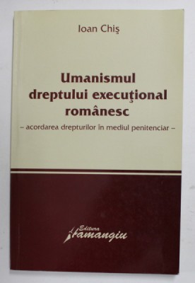 UMANISMUL DREPTULUI EXECUTIONAL ROMANESC- ACORDAREA DREPTURILOR IN MEDIUL PENITENCIAR de IOAN CHIS , 2007 foto