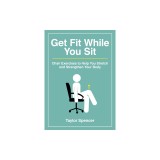 Get Fit While You Sit: Chair Exercises to Help You Stretch and Strengthen Your Body