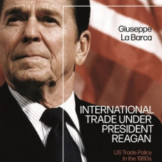 International Trade Under President Reagan: Us Trade Policy in the 1980s