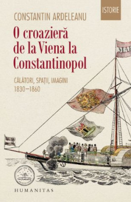 O croaziera de la Viena la Constantinopol. Calatori, spatii, imagini 1830-1860 &amp;ndash; Constantin Ardealeanu foto