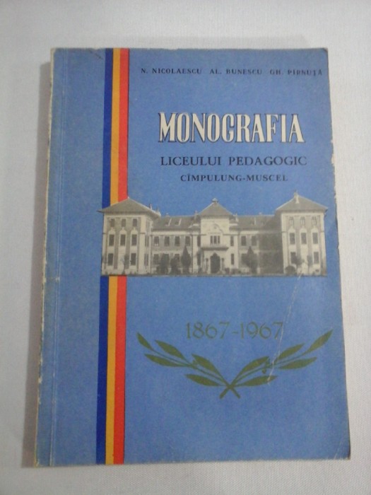 MONOGRAFIA LICEULUI PEDAGOGIC CIMPULUNG-MUSCEL 1867-1967 - N. Nicolaescu * Al. Bunescu * Gh. Pirnuta