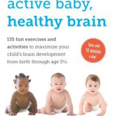 Active Baby, Healthy Brain: 135 Fun Exercises and Activities to Maximize Your Child's Brain Development from Birth Through Age 5 1/2