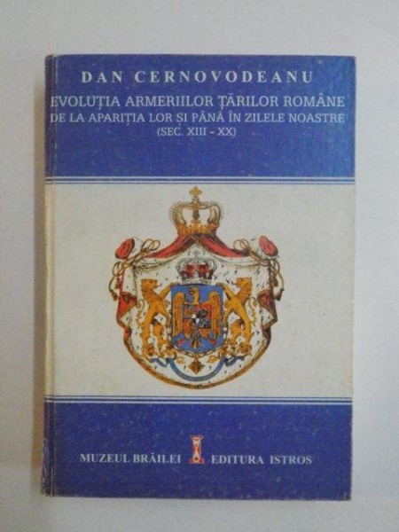 EVOLUTIA ARMERIILOR TARILOR ROMANE DE LA APARITIA LOR SI PANA IN ZILELE NOASTRE (SEC. XIII - XX) de DAN CERNOVODEANU , 2005, DEDICATIE*