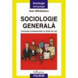 Sociologie generala. Concepte fundamentale si studii de caz - Ioan Mihailescu