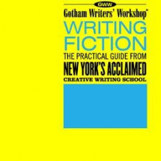 Gotham Writers' Workshop Writing Fiction: The Practical Guide from New York's Acclaimed Creative Writing School