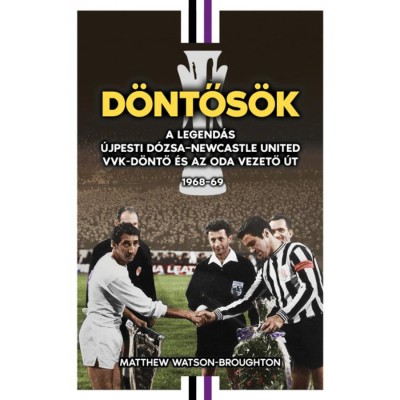 D&amp;ouml;ntős&amp;ouml;k - A legend&amp;aacute;s &amp;Uacute;jpesti D&amp;oacute;zsa - Newcastle United VVK-d&amp;ouml;ntő &amp;eacute;s az oda vezető &amp;uacute;t 1968-69 - Matthew Watson-Broughton foto