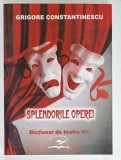 SPLENDORILE OPEREI , DICTIONAR DE TEATRU LIRIC de GRIGORE CONSTANTINESCU , 2005 , DEDICATIE *