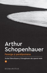 Parerga si paralipomena. Scrieri lamuritoare si intregitoare ale operei mele, vol. 1 - Arthur Schopenhauer