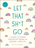 Let That Sh*t Go: A Journal for Leaving Your Bullsh*t Behind and Creating a Happy Life