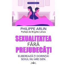 Sexualitatea fara prejudecati. Elibereaza-ti dorinta! Sexul nu are gen - Philippe Arlin
