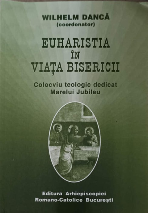 EUHARISTIA IN VIATA BISERICII. COLOCVIU TEOLOGIC DEDICAT MARELUI JUBILEU-WILHELM DANCA-253575