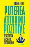 Puterea atitudinii pozitive. Descopera secretul succesului/Roger Fritz