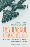 Revolverul Arhanghelului. Mișcarea Legionară și mistica asasinatului politic - Cristian Manolachi