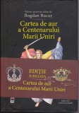AS - BOGDAN BUCUR - CARTEA DE AUR A CENTENARULUI MARII UNIRI - EDIȚIE JUBILIARĂ (cu 2-3 sublinieri)