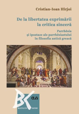 De la libertatea exprimarii la critica sincera. Parrh&amp;shy;esia si ipostaze ale parrhesiastului in filosofia antica greaca &amp;ndash; Cristian-Ioan Hirjoi foto