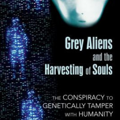 Grey Aliens and the Harvesting of Souls: The Conspiracy to Genetically Tamper with Humanity