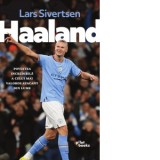 Haaland. Povestea incredibila a celui mai valoros atacant din lume - Alexandru Gheorghias, Lars Sivertsen