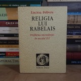 LUCIEN FEBVRE - RELIGIA LUI RABELAIS : PROBLEMA NECREDINTEI IN SECOLUL XVI * VOL. 1 , 1996 *