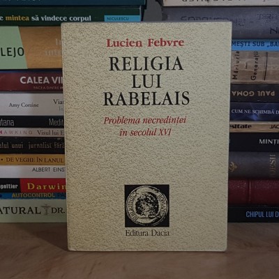 LUCIEN FEBVRE - RELIGIA LUI RABELAIS : PROBLEMA NECREDINTEI IN SECOLUL XVI * VOL. 1 , 1996 * foto