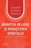 Cumpara ieftin Moartea Religiei Si Renasterea Spiritului,Joseph Chilton Pearce - Editura For You