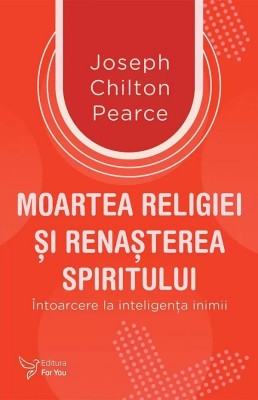 Moartea Religiei Si Renasterea Spiritului,Joseph Chilton Pearce - Editura For You foto
