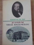 Pe Urmele Lui Mihail Kogalniceanu - Augustin Z.N. Pop, Editura Sport-Turism 1979, Biografii, Carte in Romana